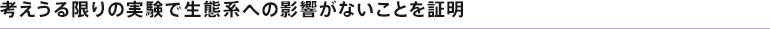 考えうる限りの実験で生態系への影響がないことを証明