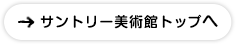 サントリー美術館トップへ