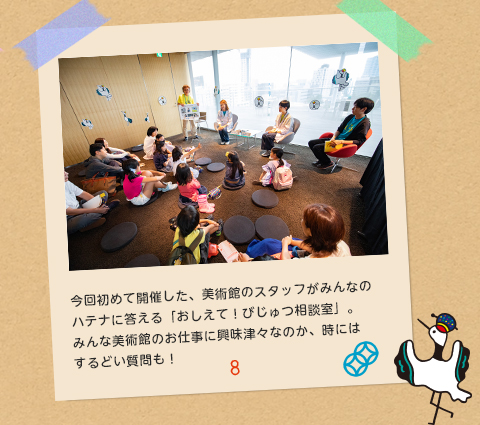8.今回初めて開催した、美術館のスタッフがみんなのハテナに答える「おしえて！びじゅつ相談室」。みんな美術館のお仕事に興味津々なのか、時にはするどい質問も！