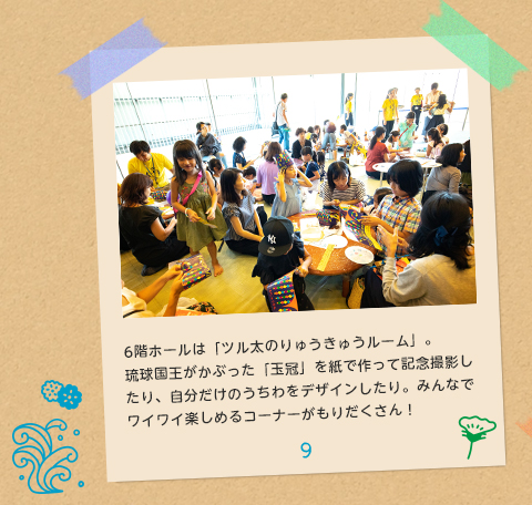 9.6階ホールは「ツル太のりゅうきゅうルーム」。琉球国王がかぶった「玉冠」を紙で作って記念撮影したり、自分だけのうちわをデザインしたり。みんなでワイワイ楽しめるコーナーがもりだくさん！