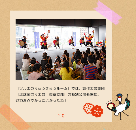 10.「ツル太のりゅうきゅうルーム」では、創作太鼓集団「琉球國祭り太鼓　東京支部」の特別公演も開催。迫力満点でかっこよかったね！