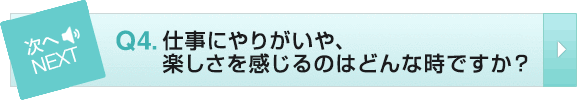 Q4 仕事にやりがいや、楽しさを感じるのはどんな時ですか?