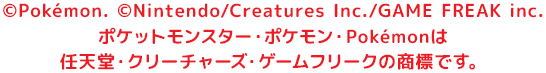 &copy;Pok&eacute;mon. &copy;Nintendo/Creatures Inc./GAME FREAK inc.　ポケットモンスター・ポケモン・Pokémonは任天堂・クリーチャーズ・ゲームフリークの商標です。
