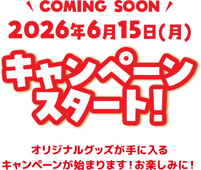 COMING SOON　2026年6月15日（月）キャンペーンスタート　オリジナルグッズが手に入るキャンペーンが始まります！お楽しみに！