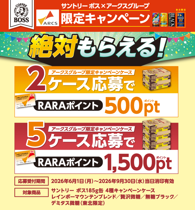 キャンペーン名：サントリーボスとアークスグループによるキャンペーンです。対象商品を購入して応募すると、必ずポイントがもらえます。応募特典：アークスグループ限定のキャンペーンケースを2ケース応募でRARAポイント500ポイント、5ケース応募でRARAポイント1500ポイントがもらえます。応募受付期間：2026年6月1日（月）から2026年9月30日（水）まで。当日消印有効です。対象商品：サントリーボス185g缶4種のキャンペーンケース。レインボーマウンテンブレンド、贅沢微糖、無糖ブラック、デミタス微糖（東北限定商品）です。
