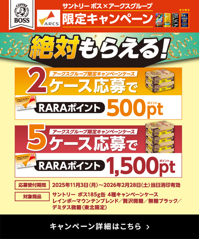 サントリー ボス×アークスグループ限定キャンペーン 絶対もらえる！ アークスグループ限定キャンペーンケース2ケース応募でRARAポイント500ポイント アークスグループ限定キャンペーンケース5ケース応募でRARAポイント1,500ポイント 応募受付期間 2025年11月3日（月）～2026年2月28日（土）当日消印有効 対象商品 サントリー ボス185g缶 4種キャンペーンケース　レインボーマウンテンブレンド／贅沢微糖／無糖ブラック／デミタス微糖（東北限定）　キャンペーン詳細はこちら