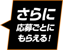 さらに応募ごとにもらえる！