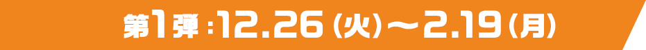 第1弾：12.26（火）～2.19（月）