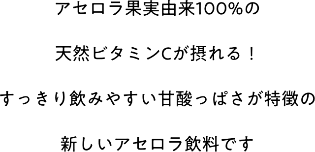 アセロラ果実由来100%の天然ビタミンCが摂れる！すっきり飲みやすい甘酸っぱさが特徴の新しいアセロラ飲料です