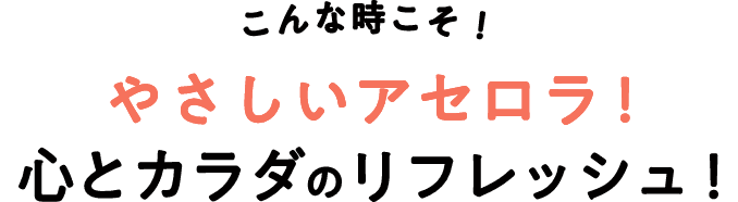 こんな時こそ！やさしいアセロラ！心とカラダのリラックス！