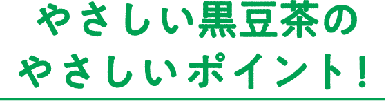 やさしい黒豆茶のやさしいポイント！