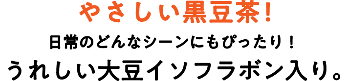 やさしい黒豆茶！日常のどんなシーンにもぴったり！うれしい大豆イソフラボン入り。