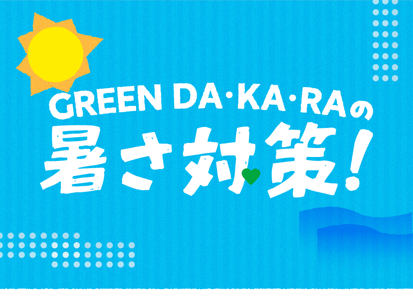 GREEN DA・KA・RAの暑さ対策！