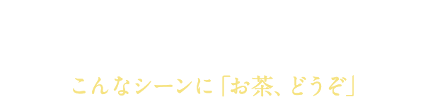 「本当においしいお茶を広く気さくに愉しんでいただきたい」今日も、選び抜かれた茶葉を丁寧に淹れました。こんなシーンに「お茶、どうぞ」