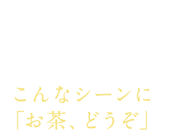 「本当においしいお茶を広く気さくに愉しんでいただきたい」今日も、選び抜かれた茶葉を丁寧に淹れました。こんなシーンに「お茶、どうぞ」