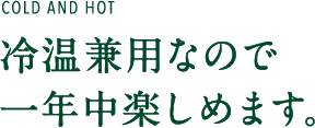 COLD AND HOT 冷温兼用なので一年中楽しめます。