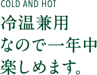 COLD AND HOT 冷温兼用なので一年中楽しめます。