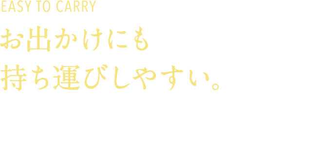 EASY TO CARRY お出かけにも持ち運びしやすい。持ち運びしやすいコンパクトなサイズのため飲まれないときはそのままお持ち帰りいただきやすい。