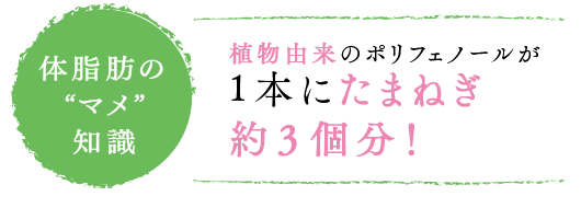体脂肪のマメ知識 植物由来のポリフェノールが1本にたまねぎ約3個分！