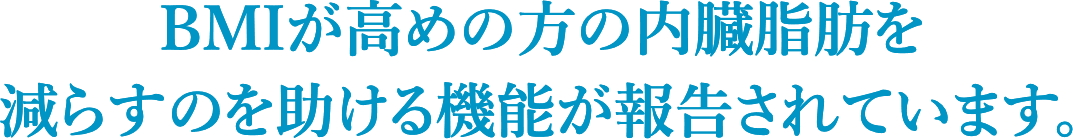BMIが高めの方の内臓脂肪を 減らすのを助ける機能が報告されています。