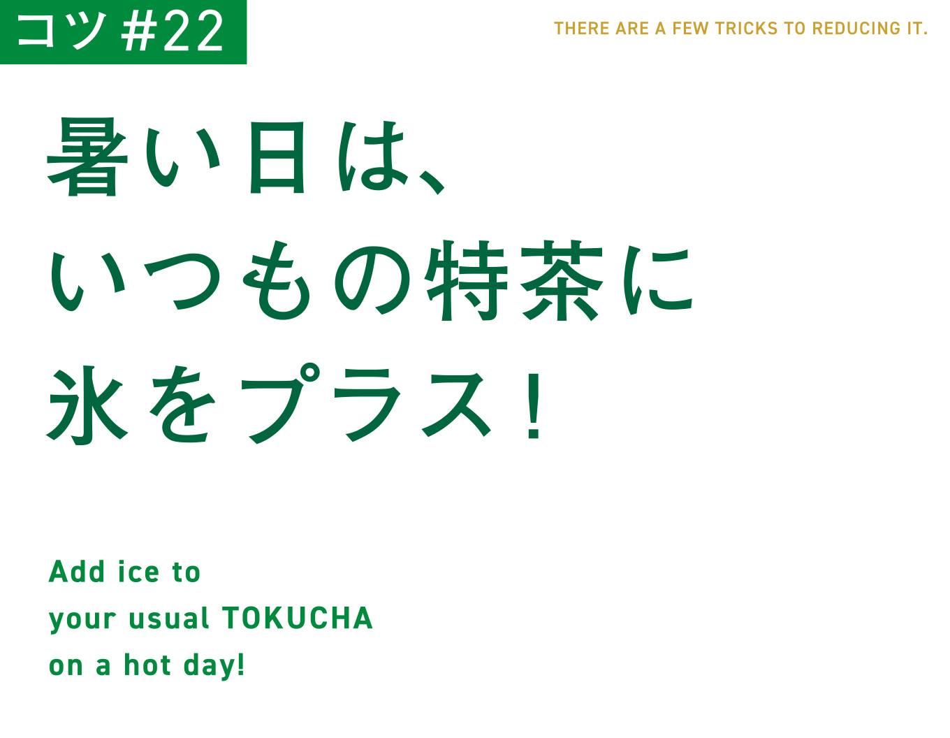 コツ#22　暑い日は、いつもの特茶に氷をプラス！