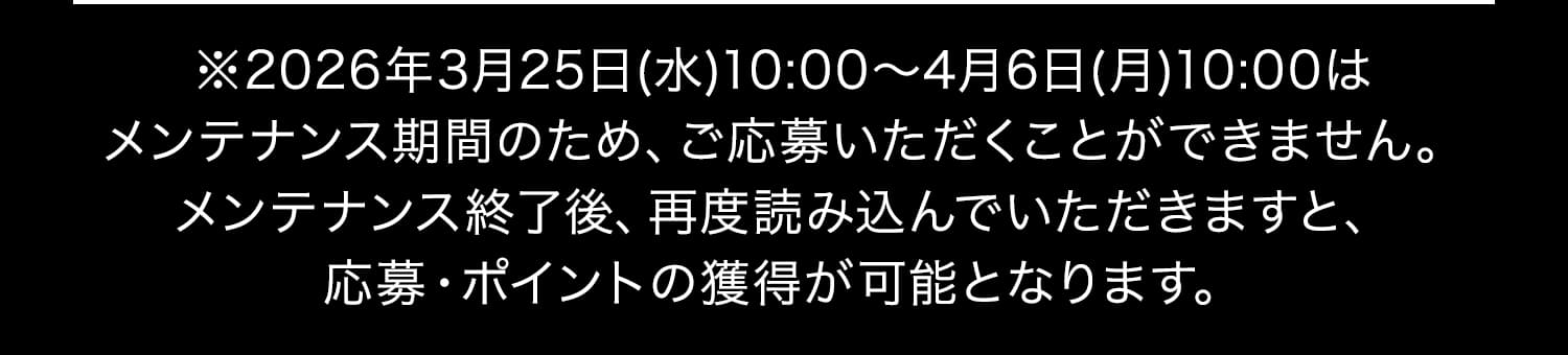 ※2026年3月25日(水)10:00〜4月6日(月)10:00はメンテナンス期間のため、ご応募いただくことができません。メンテナンス終了後、再度読み込んでいただきますと、応募・ポイントの獲得が可能となります。