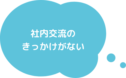 社内交流のきっかけがない