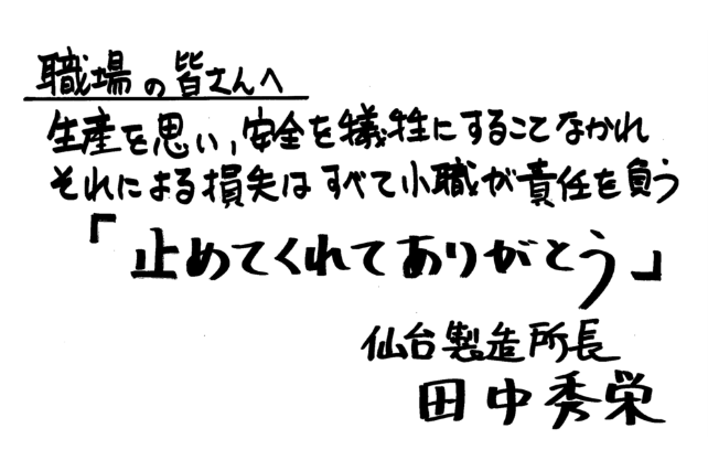 職場の皆さんへ　清算を思い、安全を犠牲にすることなかれ　それによる損失はすべて小職が責任を負う「とめてくれてありがとう」仙台製造所長　田中秀栄
