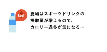 夏場はスポーツドリンクの摂取量が増えるので、カロリー過多が気になる…