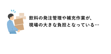 飲料の発注管理や補充作業が、現場の大きな負担となっている…