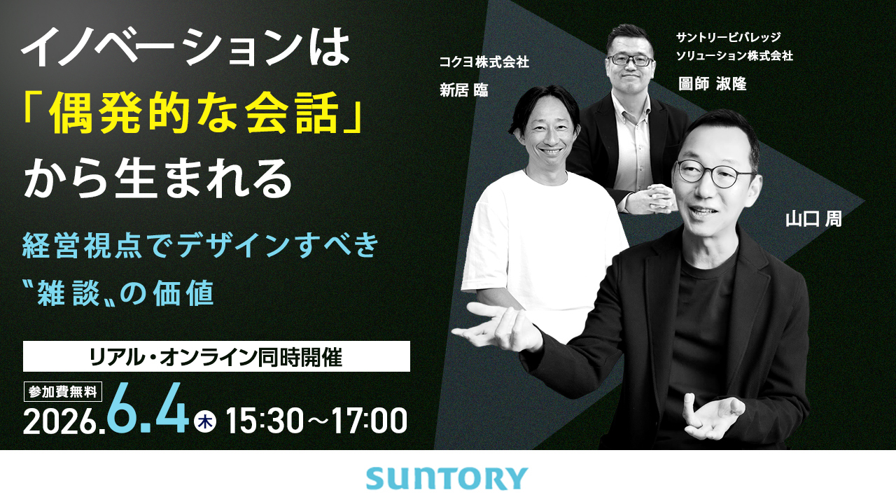 イノベーションは「偶発的な会話」から生まれる|経営視点でデザインすべき“雑談”の価値|リアル・オンライン同時開催|参加費無料|2026.6.4（木）15：30〜17：00|山口周|コクヨ株式会社新居臨|サントリービバレッジソリューション株式会社圖師淑隆