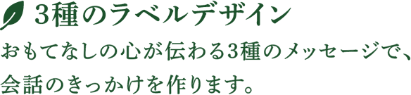 3種のラベルデザイン おもてなしのが伝わる3種のメッセージで、会話のきっかけを作ります。
