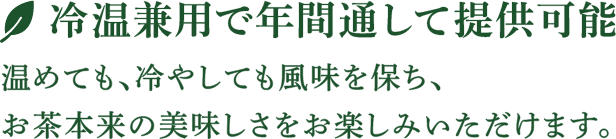 冷温兼用で年間通して提供可能 温めても、冷やしても風味を保ち、お茶本来の美味しさをお楽しみいただけます。