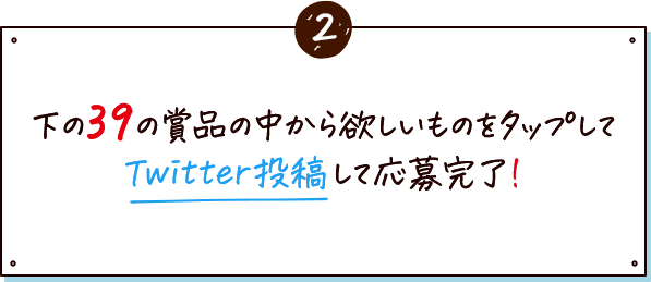 ②下の39の賞品の中から欲しいものをタップしてTwitter投稿して応募完了！