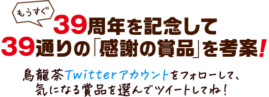 もうすぐ39周年を記念して39通りの「感謝の賞品」を考案！烏龍茶Twitterアカウントをフォローして、気になる賞品を選んでツイートしてね！