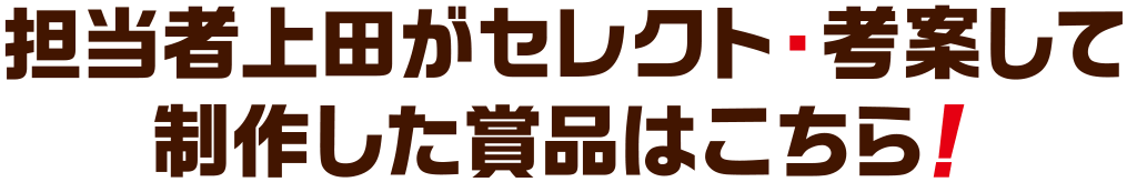 担当者上田がセレクト・考案して制作した賞品はこちら！