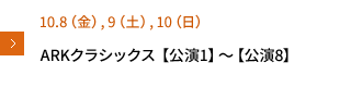 10.8(金), 9(土), 10(日) ARKクラシックス【公演1】～【公演8】