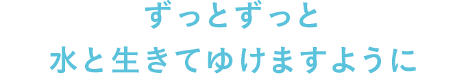 ずっとずっと水と生きてゆけますように