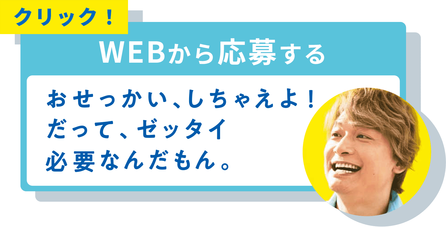 クリック! WEBから応募する おせっかい、しちゃえよ！ だって、ゼッタイ 必要なんだもん。