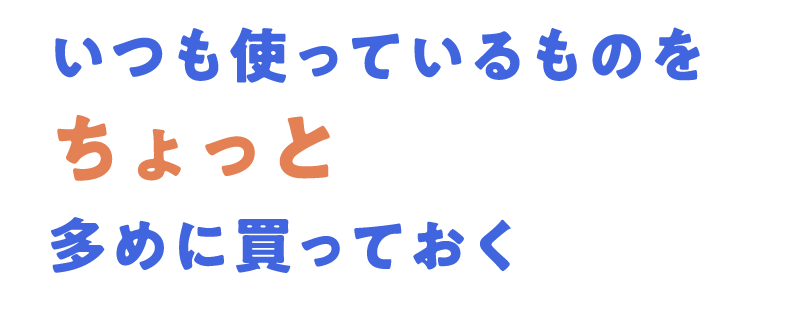 いつも使っているものをちょっと多めに買っておく