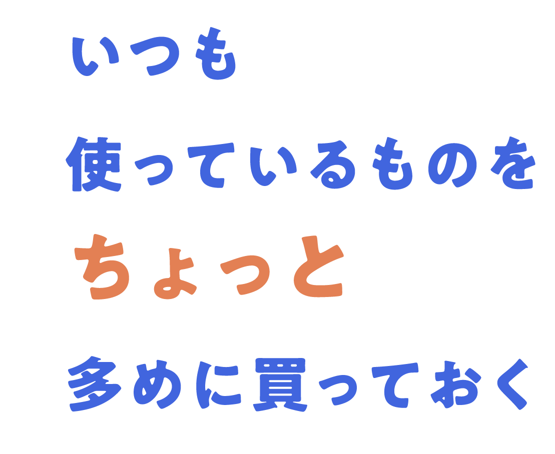 いつも使っているものをちょっと多めに買っておく