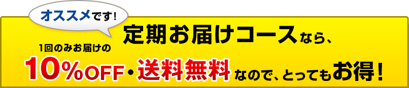 オススメです！　定期お届けコースなら、１回のみお届けの10％OFF・送料無料なので、とってもお得！