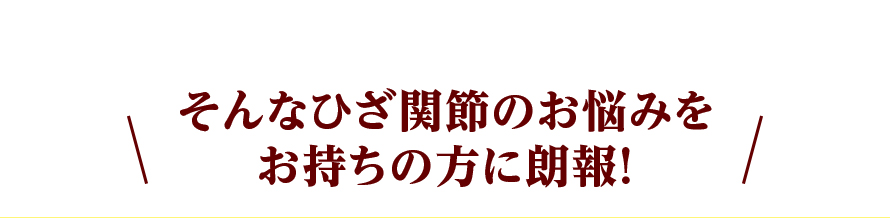 そんなひざ関節のお悩みをお持ちの方に朗報！