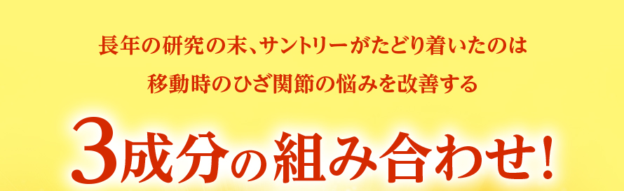 長年の研究の末、サントリーがたどり着いたのは移動時のひざ関節の悩みを改善する3成分の組み合わせ！
