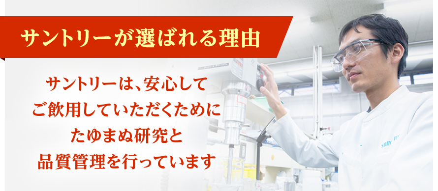 サントリーが選ばれる理由　サントリーは、安心してご飲用いただくためにたゆまぬ研究と品質管理を行っています