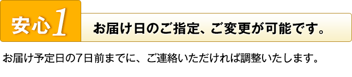 安心1　お届け日のご指定、ご変更が可能です。　お届け予定日の7日前までに、ご連絡いただければ調整いたします。