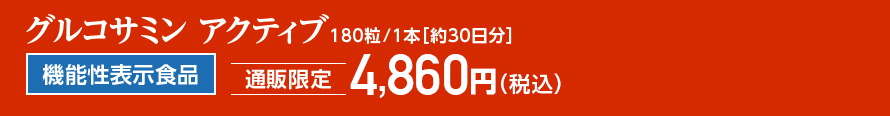 グルコサミン アクティブ　180粒／1本[約30日分]　機能性表示食品　[通販限定]　4,860円（税込）