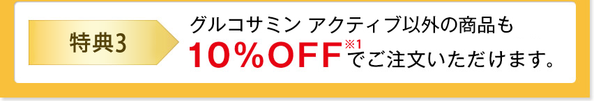 特典３　グルコサミン アクティブ以外の商品も１０％OFF※1でご注文いただけます。