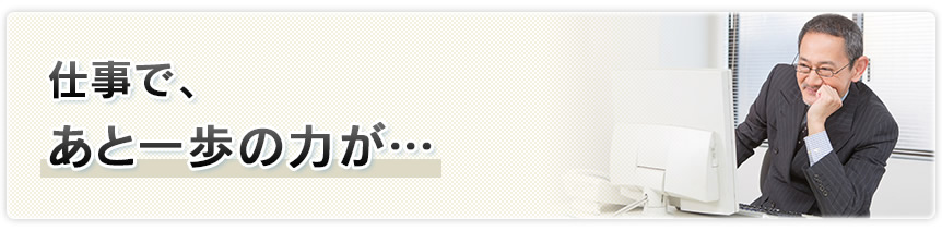 仕事で、あと一歩の力が…