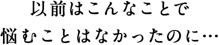 以前はこんなことで悩むことはなかったのに…